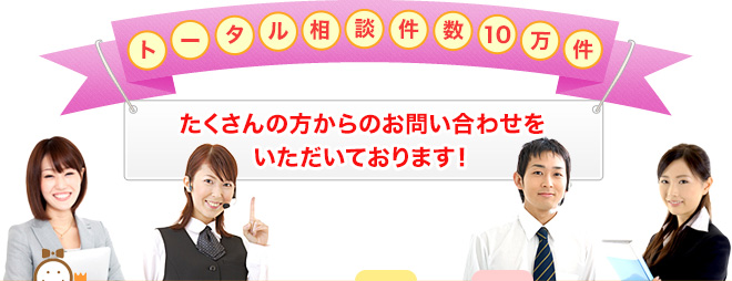 トータル相談件数10万件　たくさんの方からのお問い合わせをいただいております！