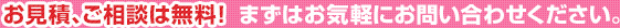 お見積、ご相談は無料！まずはお気軽にお問い合わせください。