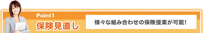 Point1 保険見直し 様々な組み合わせの保険提案が可能！