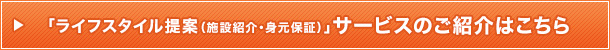 「ライフスタイル提案（施設紹介・身元保証）」サービスのご紹介はこちら