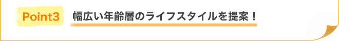 Point3 幅広い年齢層のライフスタイルを提案！