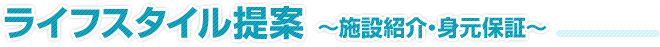 ライフスタイル提案　～施設紹介・身元保証～