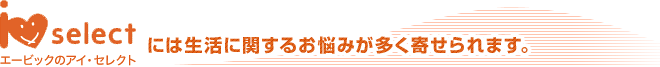 エーピックアイ・セレクトには生活に関するお悩みが多く寄せられます