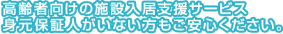 高齢者向けの施設入居支援サービス身元保証人がいない方もご安心ください。