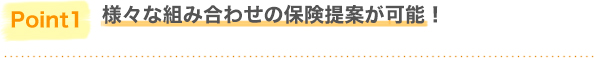 様々組み合わせの保険提案が可能！