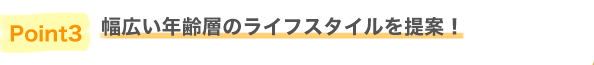 幅広い年齢層のライフスタイルを提案！