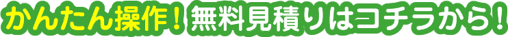 かんたん操作！無料見積りはコチラから！