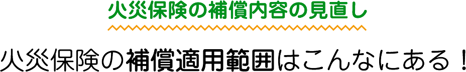 火災保険の補償内容の見直し 火災保険の補償適用範囲はこんなにある！