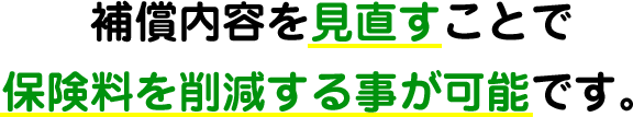 補償内容を見直すことで保険料を削減する事が可能です。